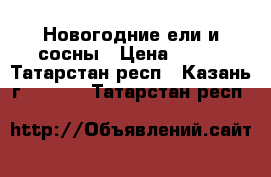 Новогодние ели и сосны › Цена ­ 200 - Татарстан респ., Казань г.  »    . Татарстан респ.